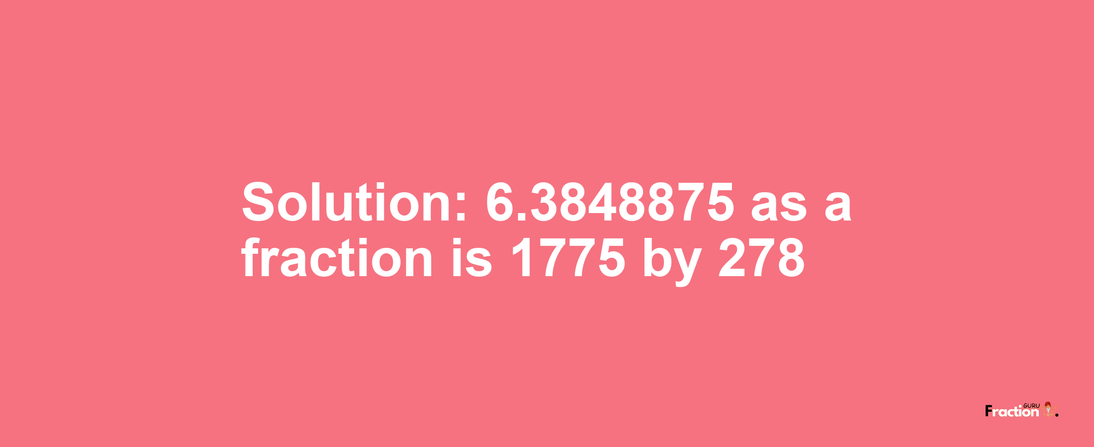 Solution:6.3848875 as a fraction is 1775/278